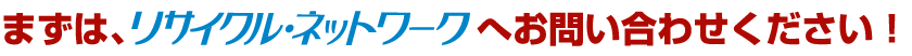 粗大ごみ、事業ゴミ 処分のことならリサイクル・ネットワークがお見積りいたします！