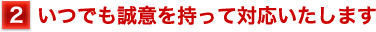 いつでも誠意を持って対応いたします