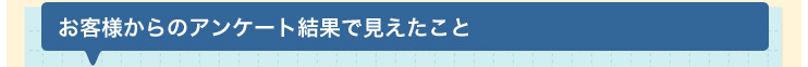 お客様からのアンケート結果で見えたこと